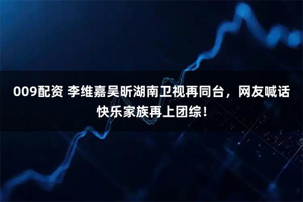 009配资 李维嘉吴昕湖南卫视再同台,网友喊话快乐家族再上团综!