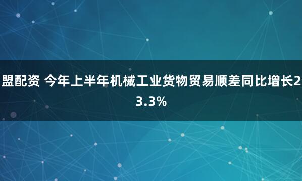 盟配资 今年上半年机械工业货物贸易顺差同比增长23.3%