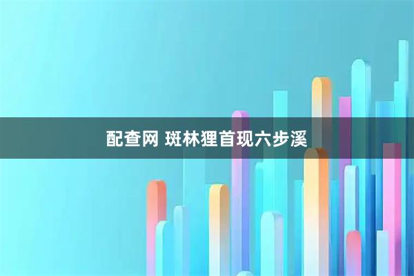 配查网 斑林狸首现六步溪