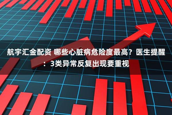 航宇汇金配资 哪些心脏病危险度最高?医生提醒:3类异常反复出现要重视