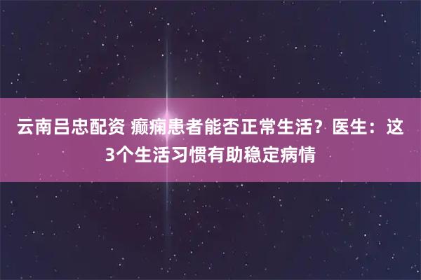 云南吕忠配资 癫痫患者能否正常生活?医生:这3个生活习惯有助稳定病情