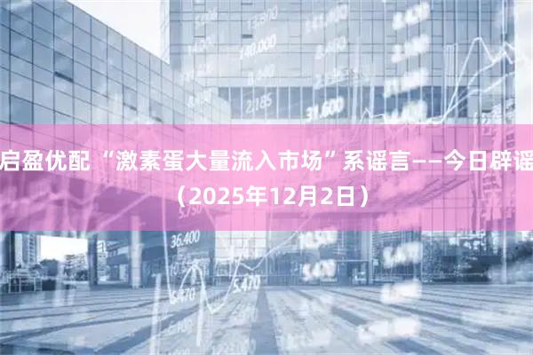 启盈优配 “激素蛋大量流入市场”系谣言——今日辟谣(2025年12月2日)