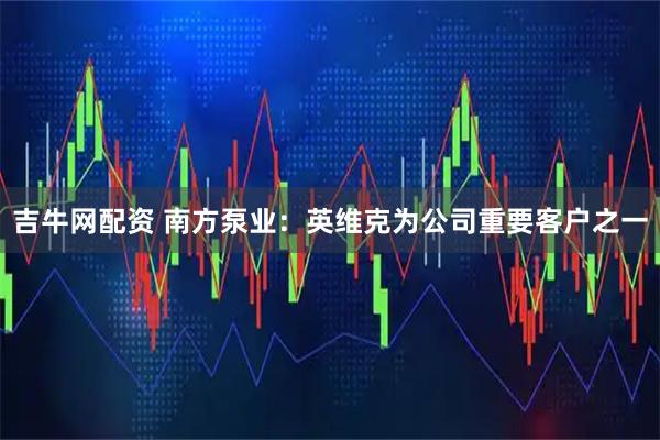 吉牛网配资 南方泵业：英维克为公司重要客户之一