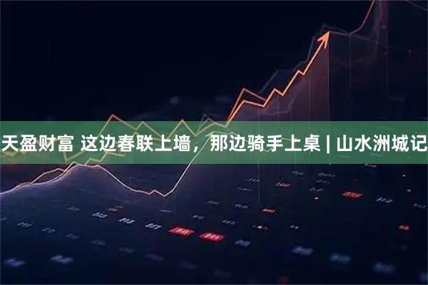 天盈财富 这边春联上墙，那边骑手上桌 | 山水洲城记