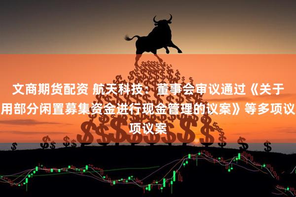 文商期货配资 航天科技：董事会审议通过《关于使用部分闲置募集资金进行现金管理的议案》等多项议案