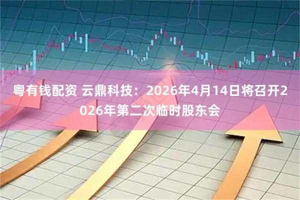粤有钱配资 云鼎科技：2026年4月14日将召开2026年第二次临时股东会